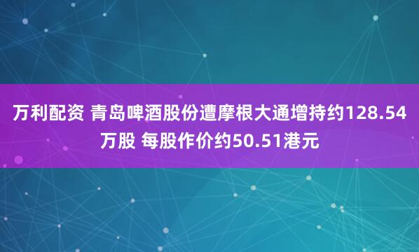 万利配资 青岛啤酒股份遭摩根大通增持约128.54万股 每股作价约50.51港元