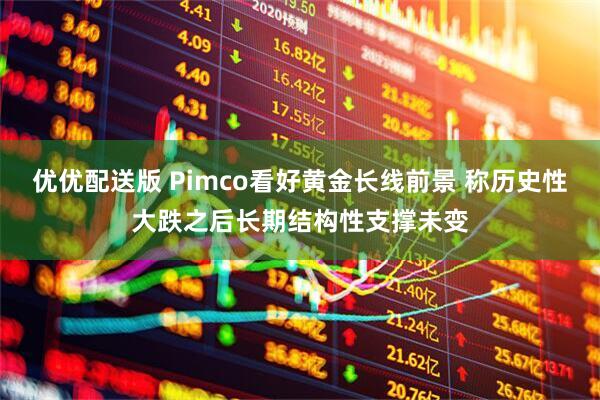 优优配送版 Pimco看好黄金长线前景 称历史性大跌之后长期结构性支撑未变