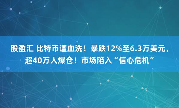 股盈汇 比特币遭血洗！暴跌12%至6.3万美元，超40万人爆仓！市场陷入“信心危机”
