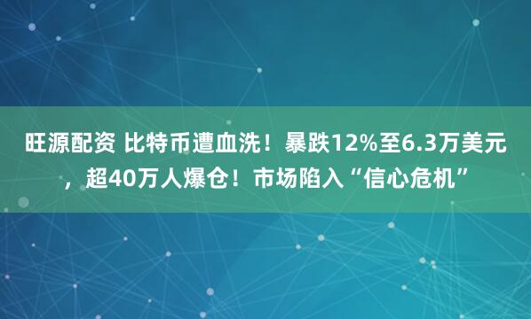旺源配资 比特币遭血洗！暴跌12%至6.3万美元，超40万人爆仓！市场陷入“信心危机”