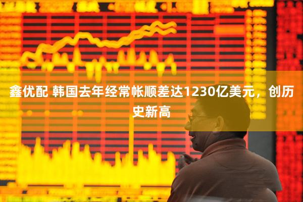 鑫优配 韩国去年经常帐顺差达1230亿美元，创历史新高