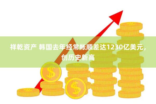 祥乾资产 韩国去年经常帐顺差达1230亿美元，创历史新高