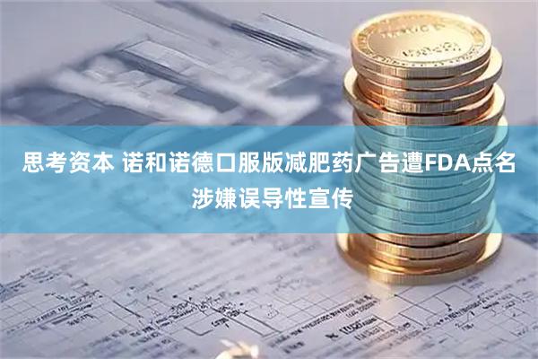 思考资本 诺和诺德口服版减肥药广告遭FDA点名 涉嫌误导性宣传