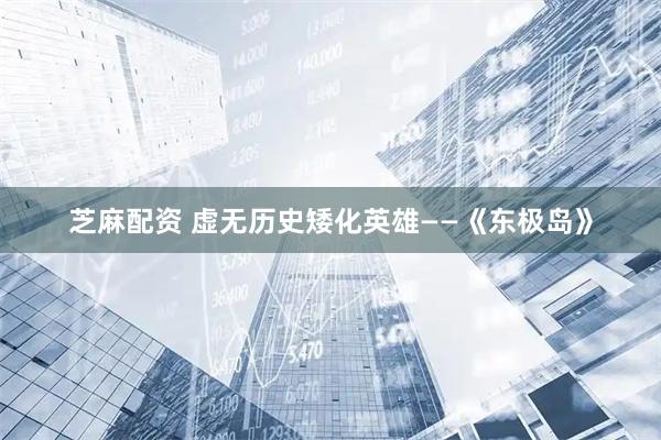 芝麻配资 虚无历史矮化英雄——《东极岛》