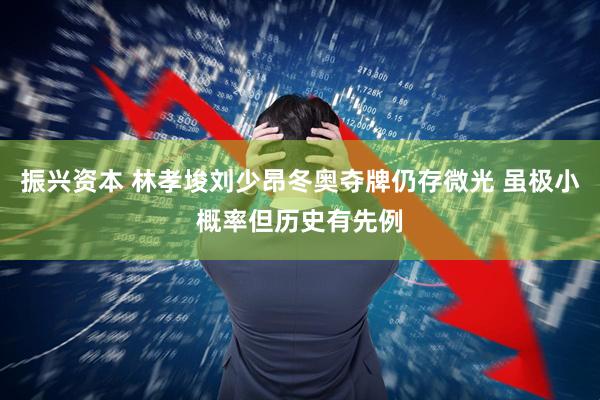 振兴资本 林孝埈刘少昂冬奥夺牌仍存微光 虽极小概率但历史有先例