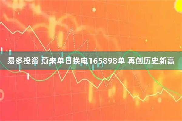 易多投资 蔚来单日换电165898单 再创历史新高